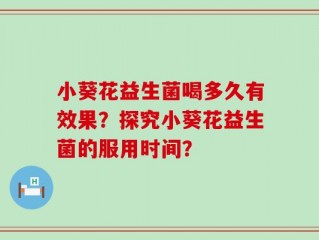 小葵花益生菌喝多久有效果？探究小葵花益生菌的服用时间？