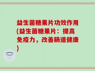 益生菌糖果片功效作用(益生菌糖果片：提高免疫力，改善肠道健康)