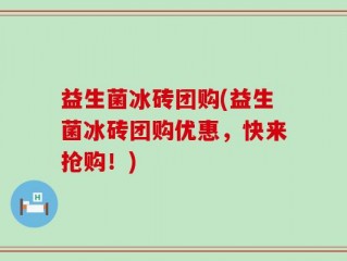 益生菌冰砖团购(益生菌冰砖团购优惠，快来抢购！)