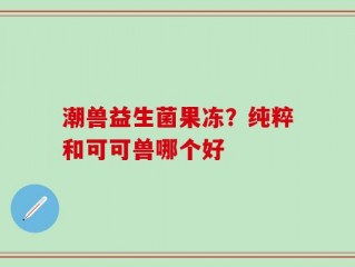 潮兽益生菌果冻？纯粹和可可兽哪个好
