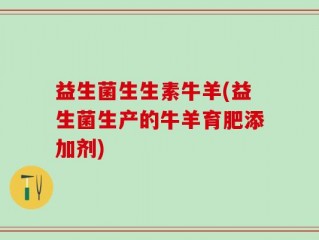 益生菌生生素牛羊(益生菌生产的牛羊育肥添加剂)