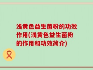 浅黄色益生菌粉的功效作用(浅黄色益生菌粉的作用和功效简介)