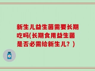 新生儿益生菌需要长期吃吗(长期食用益生菌是否必需给新生儿？)