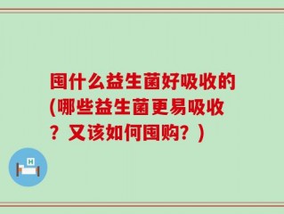 囤什么益生菌好吸收的(哪些益生菌更易吸收？又该如何囤购？)