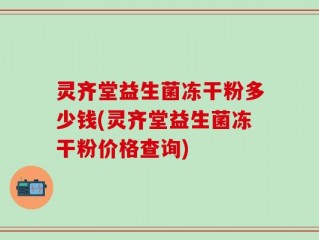 灵齐堂益生菌冻干粉多少钱(灵齐堂益生菌冻干粉价格查询)