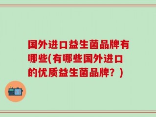国外进口益生菌品牌有哪些(有哪些国外进口的优质益生菌品牌？)