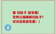 猫 拉肚子 益生菌(怎样让猫缓解拉肚子？试试这些益生菌！)