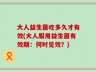 大人益生菌吃多久才有效(大人服用益生菌有效期：何时见效？)