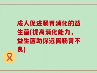 成人促进肠胃消化的益生菌(提高消化能力，益生菌助你远离肠胃不良)
