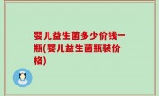 婴儿益生菌多少价钱一瓶(婴儿益生菌瓶装价格)