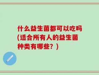 什么益生菌都可以吃吗(适合所有人的益生菌种类有哪些？)