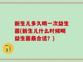 新生儿多久喝一次益生菌(新生儿什么时候喝益生菌最合适？)