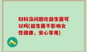 妇科没问题吃益生菌可以吗(益生菌不影响女性健康，安心享用)