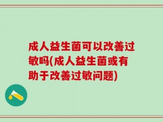 成人益生菌可以改善过敏吗(成人益生菌或有助于改善过敏问题)