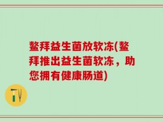 鳌拜益生菌放软冻(鳌拜推出益生菌软冻，助您拥有健康肠道)