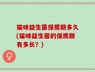 猫咪益生菌保质期多久(猫咪益生菌的保质期有多长？)