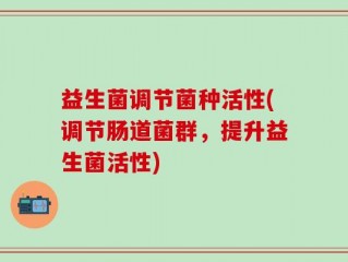 益生菌调节菌种活性(调节肠道菌群，提升益生菌活性)