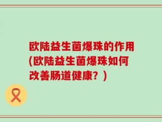 欧陆益生菌爆珠的作用(欧陆益生菌爆珠如何改善肠道健康？)