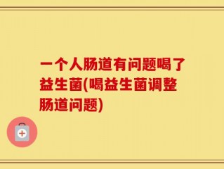 一个人肠道有问题喝了益生菌(喝益生菌调整肠道问题)