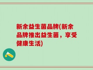 新余益生菌品牌(新余品牌推出益生菌，享受健康生活)