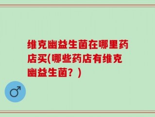 维克幽益生菌在哪里药店买(哪些药店有维克幽益生菌？)