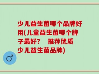 少儿益生菌哪个品牌好用(儿童益生菌哪个牌子最好？  推荐优质少儿益生菌品牌)