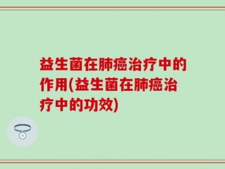益生菌在肺癌治疗中的作用(益生菌在肺癌治疗中的功效)