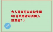 大人胃炎可以吃益生菌吗(胃炎患者可否摄入益生菌？)