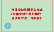 宝体安益生菌怎么样吃(宝体安益生菌的功效及使用方法，详细解析)
