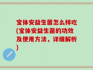 宝体安益生菌怎么样吃(宝体安益生菌的功效及使用方法，详细解析)