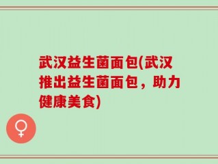 武汉益生菌面包(武汉推出益生菌面包，助力健康美食)