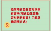 经常喂食益生菌对狗狗有害吗(喂食益生菌是否对狗狗有害？了解正确饲喂方式)