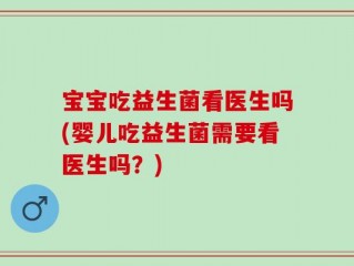 宝宝吃益生菌看医生吗(婴儿吃益生菌需要看医生吗？)