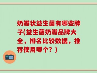 奶瓣状益生菌有哪些牌子(益生菌奶瓣品牌大全，排名比较数据，推荐使用哪个？)