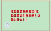 吃益生菌失眠原因(吃益生菌会引发失眠？这是为什么？)