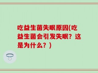 吃益生菌失眠原因(吃益生菌会引发失眠？这是为什么？)