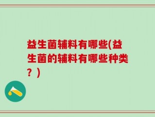 益生菌辅料有哪些(益生菌的辅料有哪些种类？)