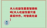 大人吃益生菌是智商税吗(大人吃益生菌只是商家炒作，对智商无益)