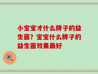 小宝宝才什么牌子的益生菌？宝宝什么牌子的益生菌效果最好