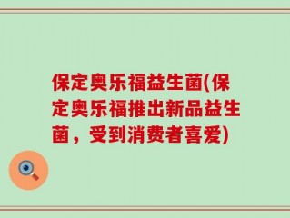 保定奥乐福益生菌(保定奥乐福推出新品益生菌，受到消费者喜爱)