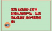 宠物 益生菌片(宠物健康从肠道开始，给宠物益生菌片维护肠道健康)