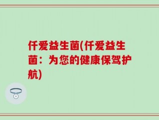 仟爱益生菌(仟爱益生菌：为您的健康保驾护航)