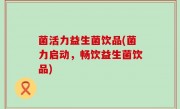 菌活力益生菌饮品(菌力启动，畅饮益生菌饮品)