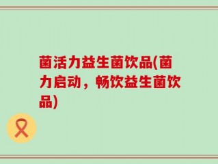 菌活力益生菌饮品(菌力启动，畅饮益生菌饮品)