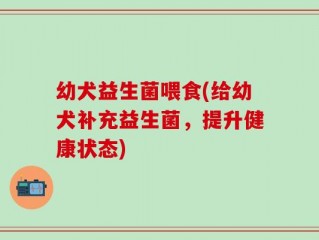 幼犬益生菌喂食(给幼犬补充益生菌，提升健康状态)