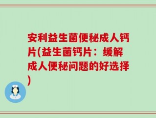 安利益生菌便秘成人钙片(益生菌钙片：缓解成人便秘问题的好选择)