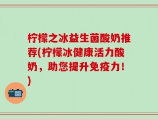 柠檬之冰益生菌酸奶推荐(柠檬冰健康活力酸奶，助您提升免疫力！)