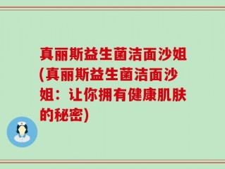 真丽斯益生菌洁面沙姐(真丽斯益生菌洁面沙姐：让你拥有健康肌肤的秘密)