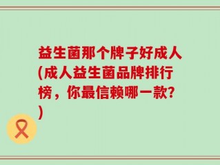 益生菌那个牌子好成人(成人益生菌品牌排行榜，你最信赖哪一款？)