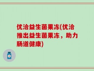 优洽益生菌果冻(优洽推出益生菌果冻，助力肠道健康)